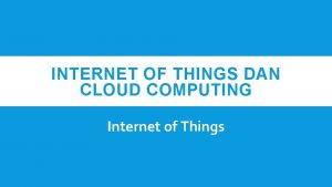 INTERNET OF THINGS DAN CLOUD COMPUTING Internet of