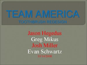 TEAM AMERICA TOOTHBRUSH REDESIGN Jason Hegedus Greg Mikus