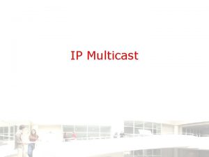 IP Multicast Agenda Why IP Multicast Multicast fundamentals