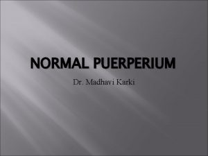 NORMAL PUERPERIUM Dr Madhavi Karki NORMAL PUERPERIUM It