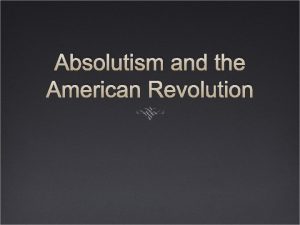 Absolutism and the American Revolution Absolutism placed unlimited