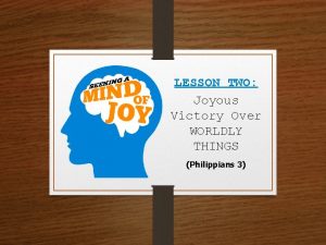 LESSON TWO Joyous Victory Over WORLDLY THINGS Philippians