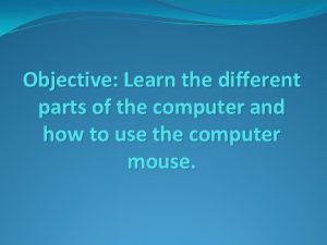 Objective Learn the different parts of the computer