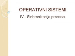 OPERATIVNI SISTEMI IV Sinhronizacija procesa IV Sinhronizacija procesa
