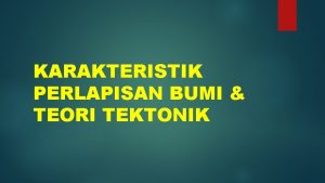 KARAKTERISTIK PERLAPISAN BUMI TEORI TEKTONIK Dikatakan bahwa bumi