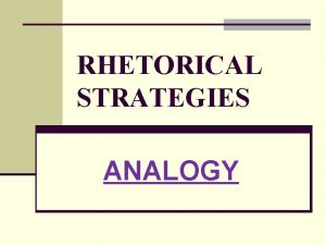 RHETORICAL STRATEGIES ANALOGY RHETORICAL STRATEGIES a k a