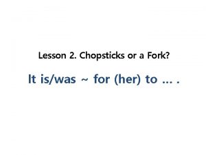 Lesson 2 Chopsticks or a Fork It iswas