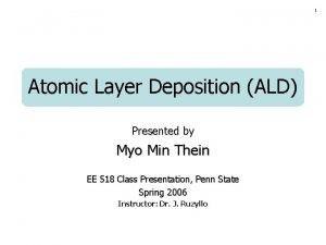 1 Atomic Layer Deposition ALD Presented by Myo