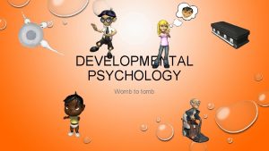 DEVELOPMENTAL PSYCHOLOGY Womb to tomb PRENATAL STAGES OF