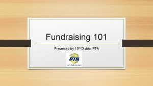 Fundraising 101 Presented by 15 th District PTA