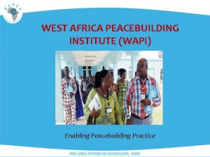 WEST AFRICA PEACEBUILDING INSTITUTE WAPI Enabling Peacebuilding Practice