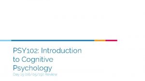 PSY 102 Introduction to Cognitive Psychology Day 15