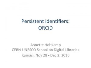 Persistent identifiers ORCi D Annette Holtkamp CERNUNESCO School