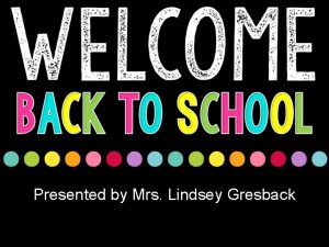 Presented by Mrs Lindsey Gresback Meet the Teacher