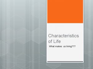 Characteristics of Life What makes us living Living