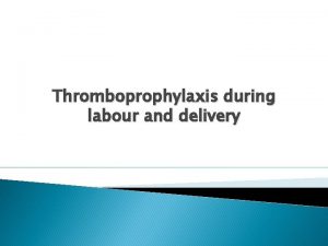 Thromboprophylaxis during labour and delivery When should thromboprophylaxis