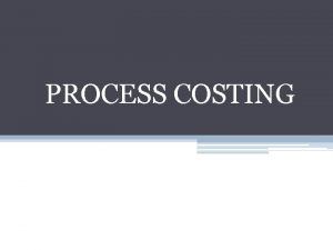 PROCESS COSTING PROCESS COSTING INTRODUCTION Process costing is