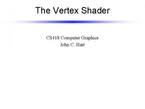 The Vertex Shader CS 418 Computer Graphics John
