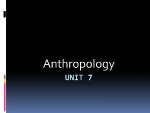 Anthropology UNIT 7 Anthropology Is the study of