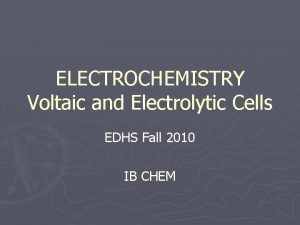 ELECTROCHEMISTRY Voltaic and Electrolytic Cells EDHS Fall 2010