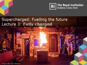 Supercharged Fuelling the future Lecture 3 Fully charged