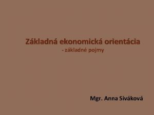 Zkladn ekonomick orientcia zkladn pojmy Mgr Anna Sivkov