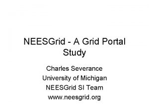 NEESGrid A Grid Portal Study Charles Severance University