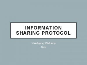 INFORMATION SHARING PROTOCOL InterAgency Workshop Date AGENDA BACKGROUND