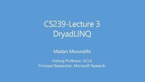 CS 239 Lecture 3 Dryad LINQ Madan Musuvathi