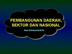 PEMBANGUNAN DAERAH SEKTOR DAN NASIONAL Raya Sulistyowati M