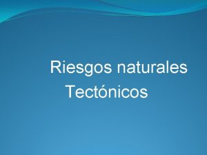 Riesgos naturales Tectnicos Objetivo de la clase Describir