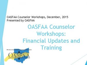 OASFAA Counselor Workshops December 2015 Presented by OASFAA