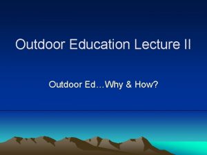 Outdoor Education Lecture II Outdoor EdWhy How Why