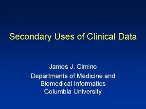 Secondary Uses of Clinical Data James J Cimino