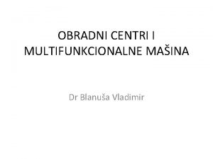 OBRADNI CENTRI I MULTIFUNKCIONALNE MAINA Dr Blanua Vladimir