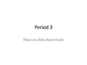 Period 3 Place on slide show mode Overview