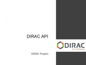 DIRAC API DIRAC Project Overview DIRAC API Why