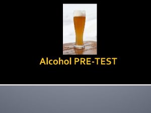 Alcohol PRETEST TRUE or FALSE 1 Beer is