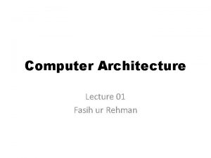 Computer Architecture Lecture 01 Fasih ur Rehman About