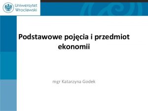 Podstawowe pojcia i przedmiot ekonomii mgr Katarzyna Godek