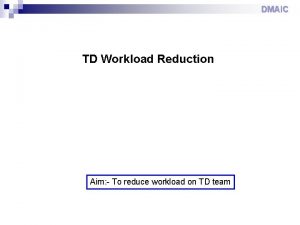 DMAIC TD Workload Reduction Aim To reduce workload