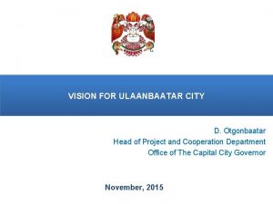 VISION FOR ULAANBAATAR CITY D Otgonbaatar Head of