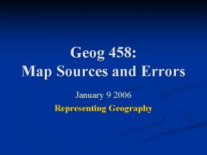 Geog 458 Map Sources and Errors January 9