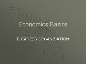 Economics Basics BUSINESS ORGANISATION A FIRM A firm