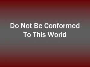 Do Not Be Conformed To This World And