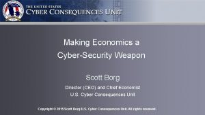 Making Economics a CyberSecurity Weapon Scott Borg Director