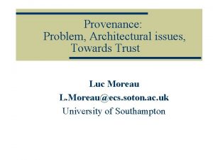Provenance Problem Architectural issues Towards Trust Luc Moreau