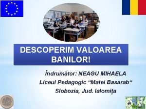 DESCOPERIM VALOAREA BANILOR ndrumtor NEAGU MIHAELA Liceul Pedagogic