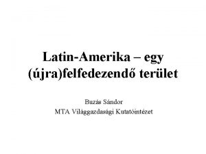 LatinAmerika egy jrafelfedezend terlet Buzs Sndor MTA Vilggazdasgi