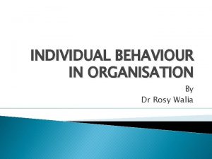 INDIVIDUAL BEHAVIOUR IN ORGANISATION By Dr Rosy Walia